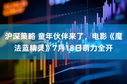 沪深策略 童年伙伴来了，电影《魔法蓝精灵》7月18日萌力全开