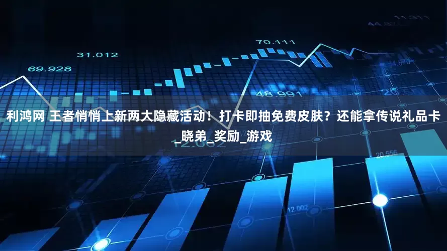利鸿网 王者悄悄上新两大隐藏活动！打卡即抽免费皮肤？还能拿传说礼品卡_晓弟_奖励_游戏