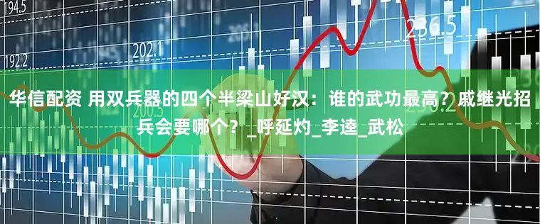 华信配资 用双兵器的四个半梁山好汉：谁的武功最高？戚继光招兵会要哪个？_呼延灼_李逵_武松