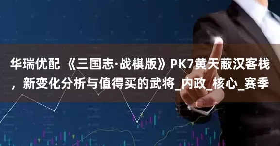 华瑞优配 《三国志·战棋版》PK7黄天蔽汉客栈，新变化分析与值得买的武将_内政_核心_赛季