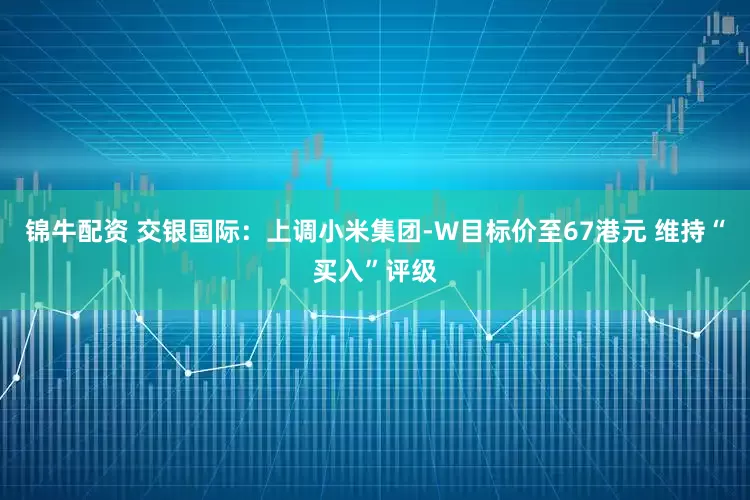 锦牛配资 交银国际：上调小米集团-W目标价至67港元 维持“买入”评级