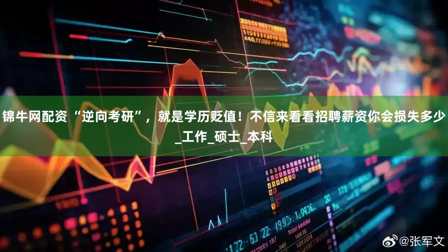 锦牛网配资 “逆向考研”，就是学历贬值！不信来看看招聘薪资你会损失多少_工作_硕士_本科