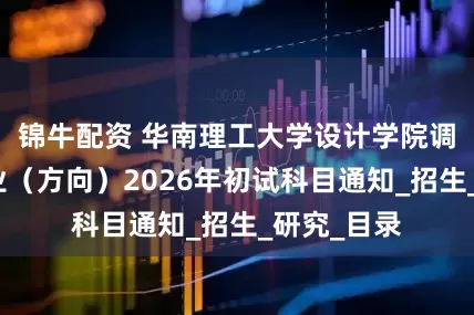 锦牛配资 华南理工大学设计学院调整部分专业（方向）2026年初试科目通知_招生_研究_目录