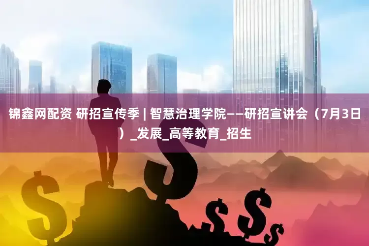 锦鑫网配资 研招宣传季 | 智慧治理学院——研招宣讲会（7月3日）_发展_高等教育_招生