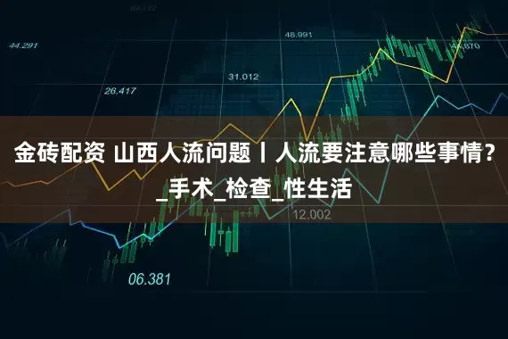 金砖配资 山西人流问题丨人流要注意哪些事情？_手术_检查_性生活