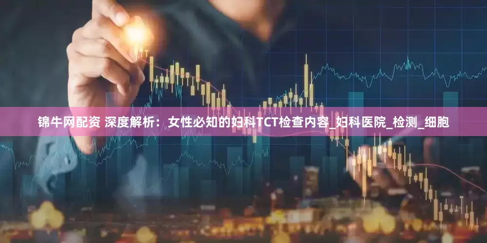 锦牛网配资 深度解析：女性必知的妇科TCT检查内容_妇科医院_检测_细胞