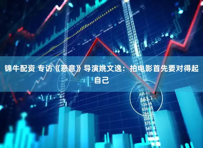 锦牛配资 专访《恶意》导演姚文逸：拍电影首先要对得起自己