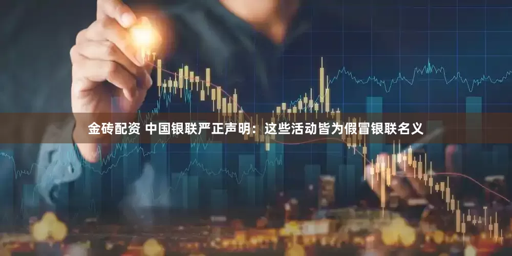 金砖配资 中国银联严正声明：这些活动皆为假冒银联名义