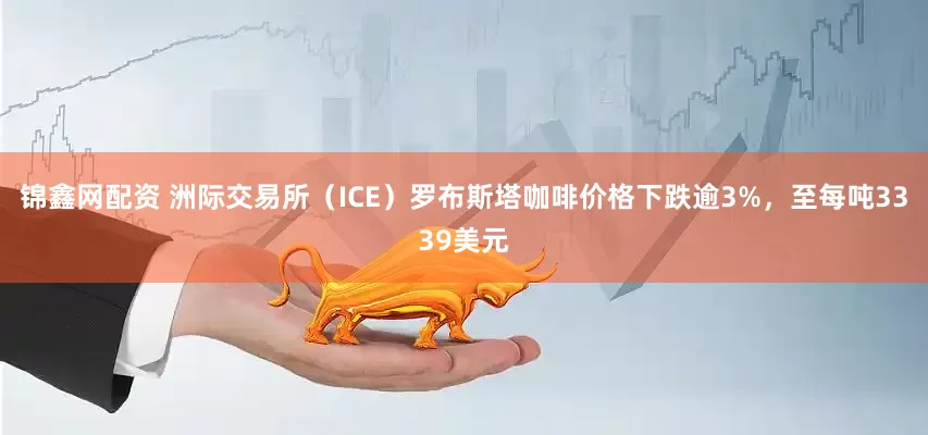 锦鑫网配资 洲际交易所（ICE）罗布斯塔咖啡价格下跌逾3%，至每吨3339美元