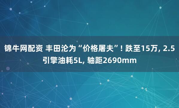 锦牛网配资 丰田沦为“价格屠夫”! 跌至15万, 2.5引擎油耗5L, 轴距2690mm