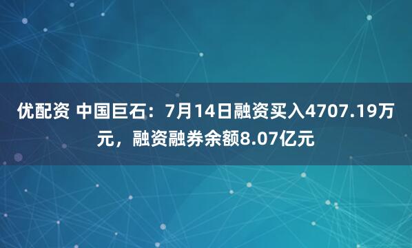 优配资 中国巨石：7月14日融资买入4707.19万元，融资融券余额8.07亿元