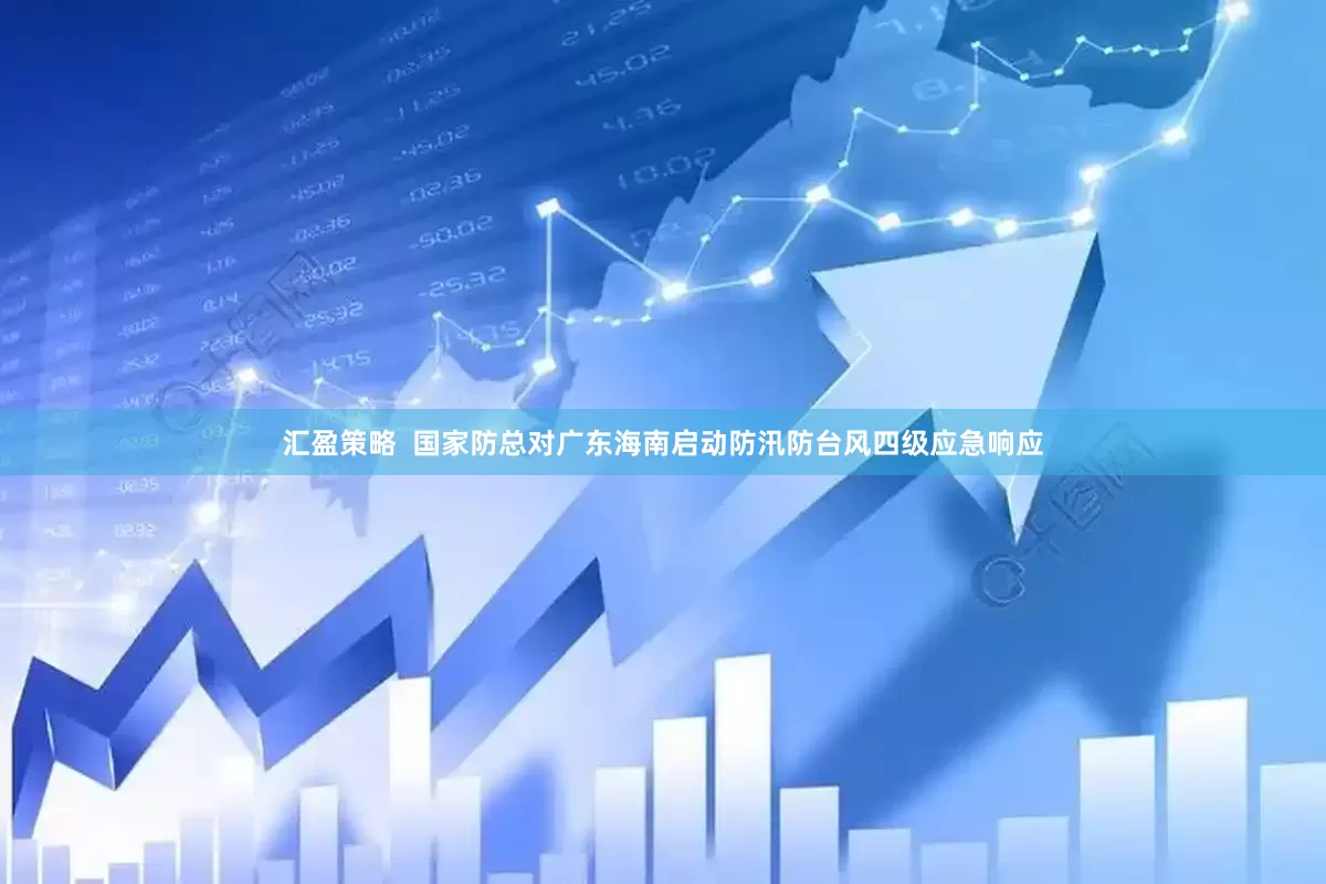 汇盈策略  国家防总对广东海南启动防汛防台风四级应急响应