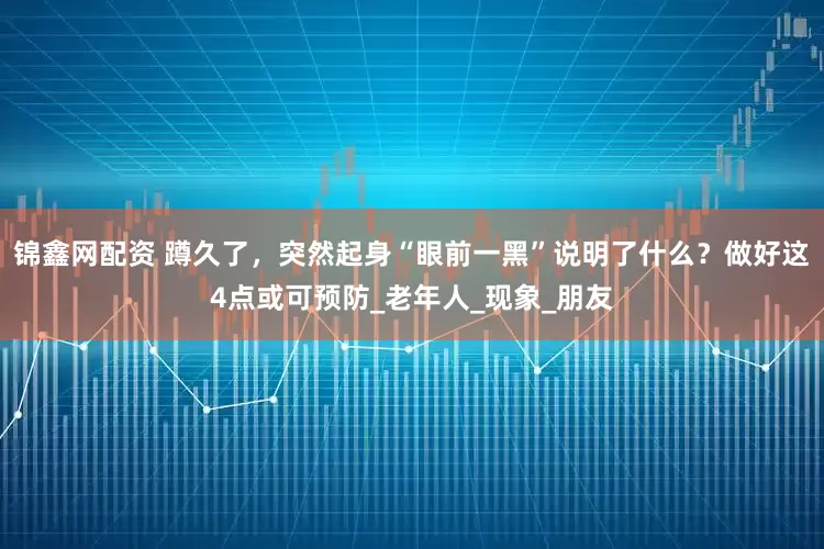 锦鑫网配资 蹲久了，突然起身“眼前一黑”说明了什么？做好这4点或可预防_老年人_现象_朋友