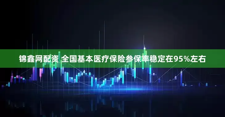锦鑫网配资 全国基本医疗保险参保率稳定在95%左右