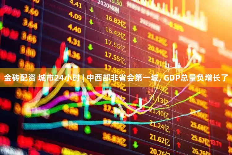 金砖配资 城市24小时 | 中西部非省会第一城, GDP总量负增长了
