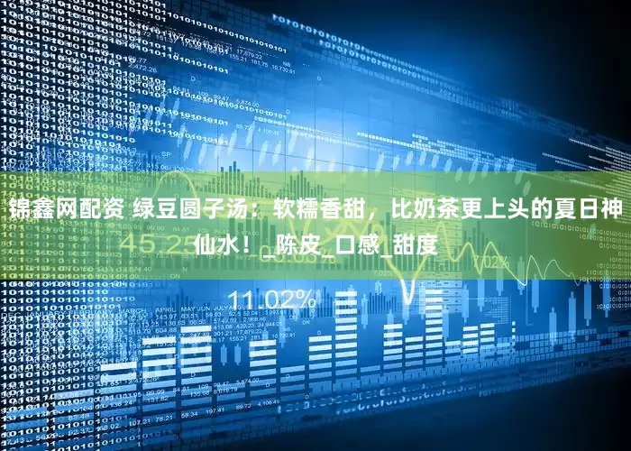 锦鑫网配资 绿豆圆子汤：软糯香甜，比奶茶更上头的夏日神仙水！_陈皮_口感_甜度