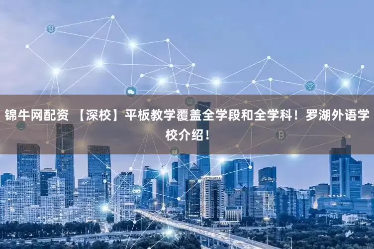 锦牛网配资 【深校】平板教学覆盖全学段和全学科！罗湖外语学校介绍！