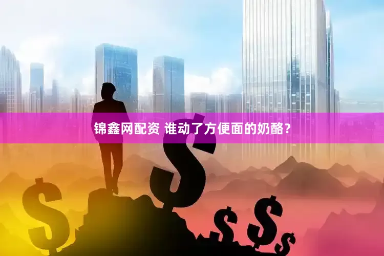 锦鑫网配资 谁动了方便面的奶酪？