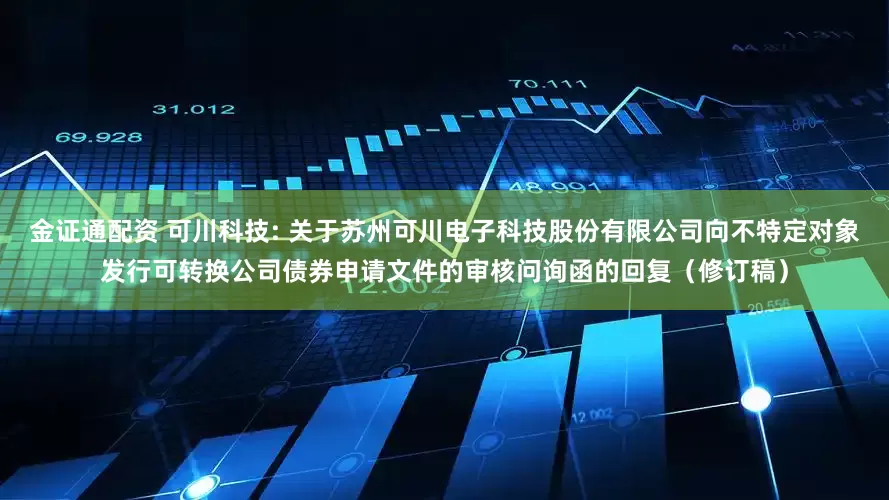 金证通配资 可川科技: 关于苏州可川电子科技股份有限公司向不特定对象发行可转换公司债券申请文件的审核问询函的回复（修订稿）