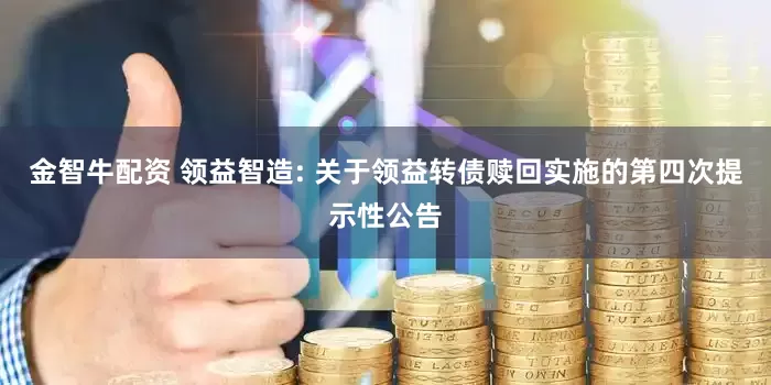 金智牛配资 领益智造: 关于领益转债赎回实施的第四次提示性公告