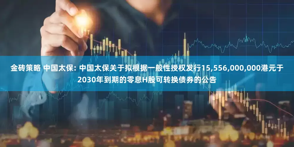 金砖策略 中国太保: 中国太保关于拟根据一般性授权发行15,556,000,000港元于2030年到期的零息H股可转换债券的公告