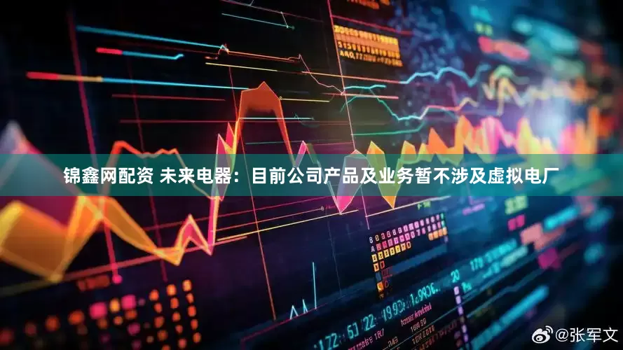 锦鑫网配资 未来电器：目前公司产品及业务暂不涉及虚拟电厂