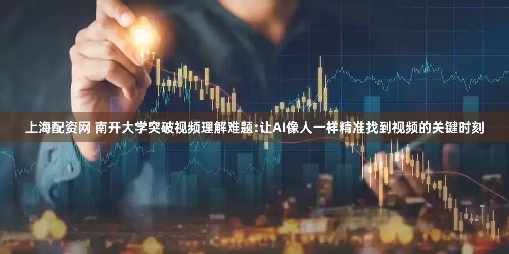 上海配资网 南开大学突破视频理解难题:让AI像人一样精准找到视频的关键时刻