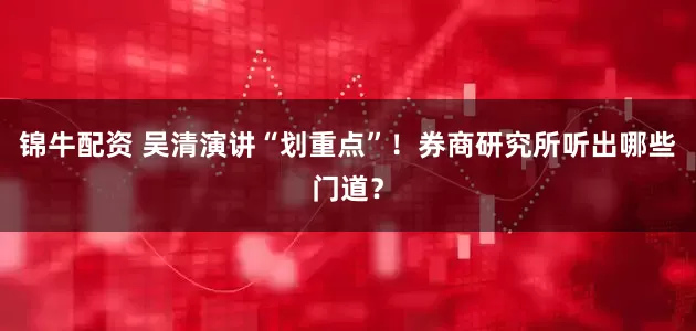 锦牛配资 吴清演讲“划重点”！券商研究所听出哪些门道？
