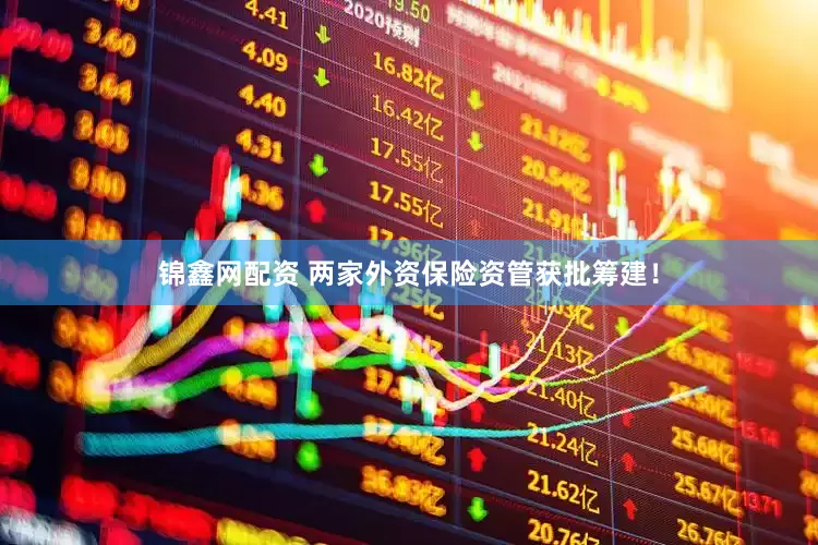 锦鑫网配资 两家外资保险资管获批筹建！