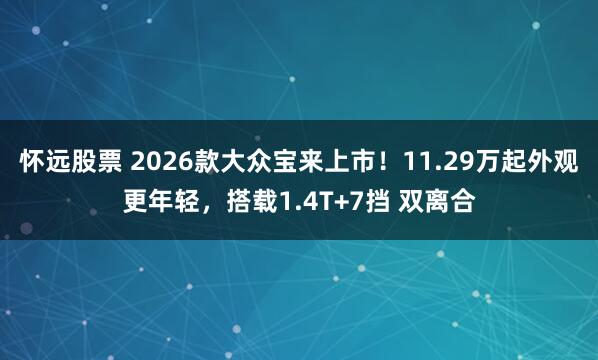 怀远股票 2026款大众宝来上市！11.29万起外观更年轻，搭载1.4T+7挡 双离合