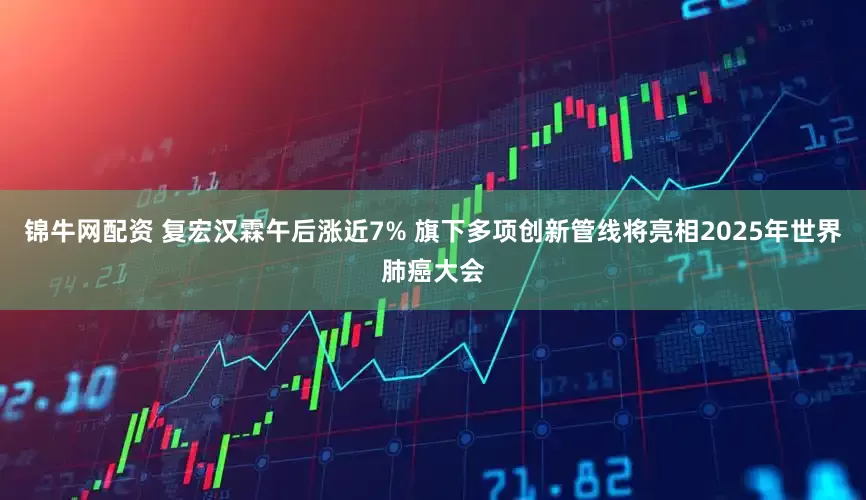 锦牛网配资 复宏汉霖午后涨近7% 旗下多项创新管线将亮相2025年世界肺癌大会