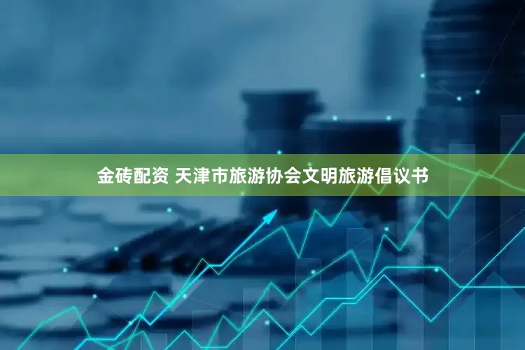 金砖配资 天津市旅游协会文明旅游倡议书