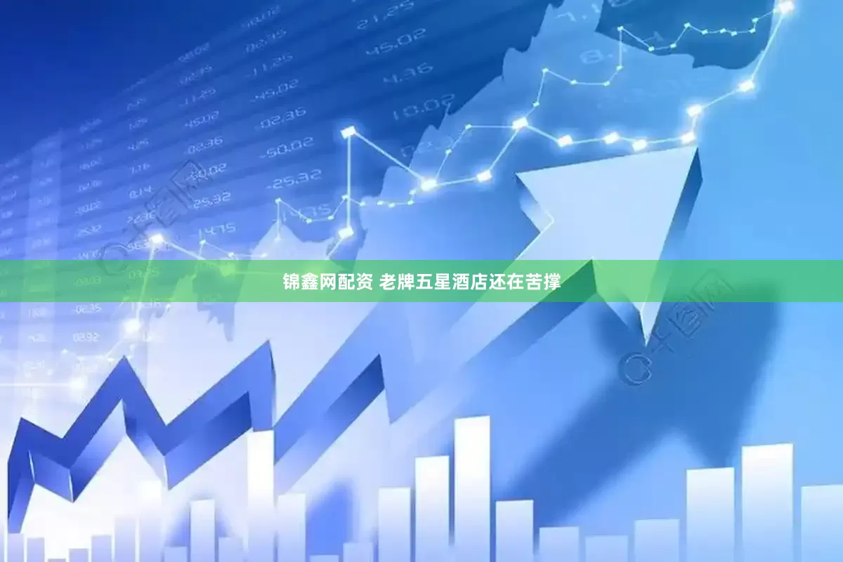 锦鑫网配资 老牌五星酒店还在苦撑