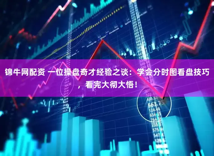 锦牛网配资 一位操盘奇才经验之谈：学会分时图看盘技巧，看完大彻大悟！