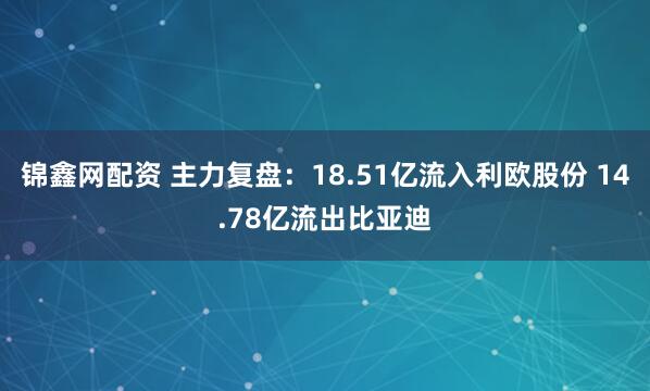 锦鑫网配资 主力复盘：18.51亿流入利欧股份 14.78亿流出比亚迪