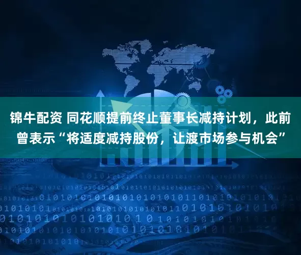 锦牛配资 同花顺提前终止董事长减持计划，此前曾表示“将适度减持股份，让渡市场参与机会”