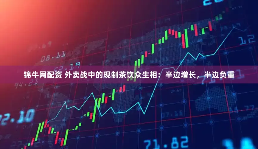 锦牛网配资 外卖战中的现制茶饮众生相：半边增长，半边负重