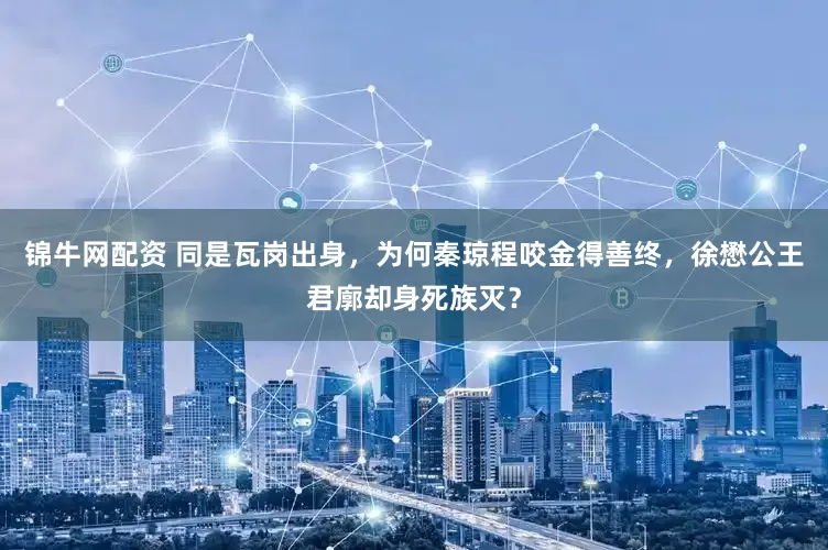 锦牛网配资 同是瓦岗出身，为何秦琼程咬金得善终，徐懋公王君廓却身死族灭？