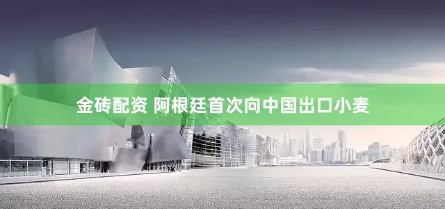 金砖配资 阿根廷首次向中国出口小麦