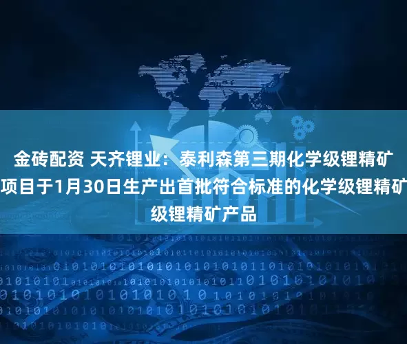 金砖配资 天齐锂业：泰利森第三期化学级锂精矿扩产项目于1月30日生产出首批符合标准的化学级锂精矿产品