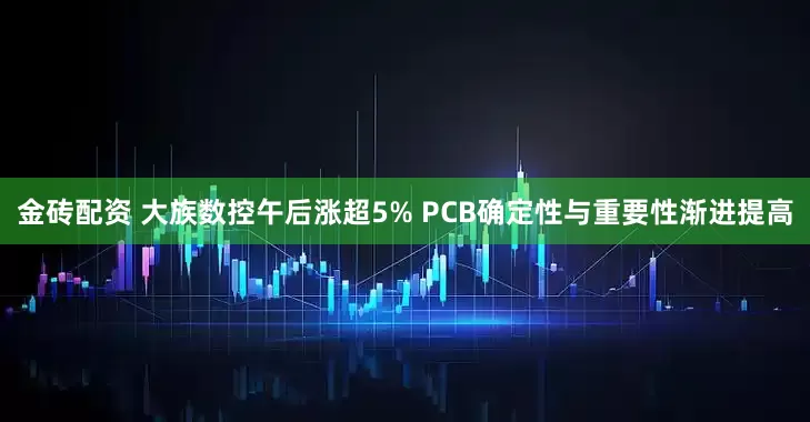 金砖配资 大族数控午后涨超5% PCB确定性与重要性渐进提高